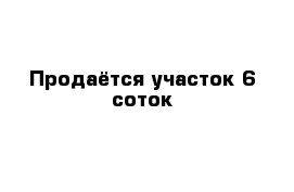  Продаётся участок 6 соток